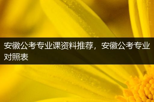 安徽公考专业课资料推荐，安徽公考专业对照表
