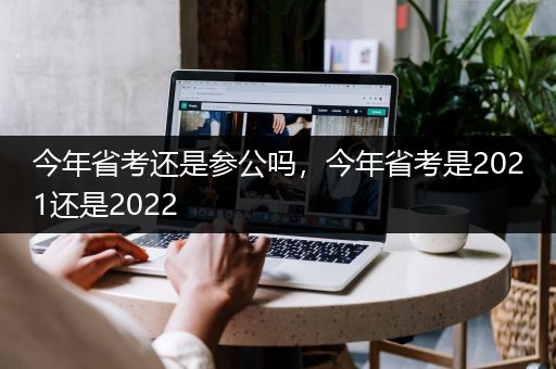 今年省考还是参公吗，今年省考是2021还是2022