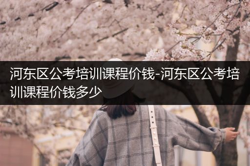 河东区公考培训课程价钱-河东区公考培训课程价钱多少
