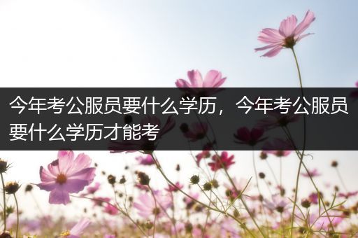 今年考公服员要什么学历，今年考公服员要什么学历才能考