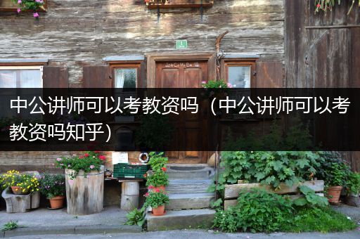 中公讲师可以考教资吗（中公讲师可以考教资吗知乎）