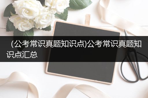 （公考常识真题知识点)公考常识真题知识点汇总