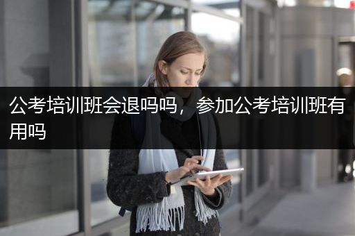 公考培训班会退吗吗，参加公考培训班有用吗