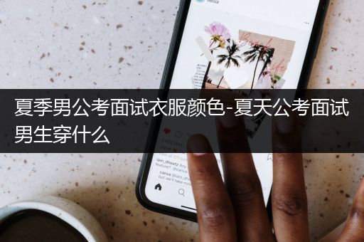 夏季男公考面试衣服颜色-夏天公考面试男生穿什么