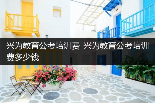 兴为教育公考培训费-兴为教育公考培训费多少钱