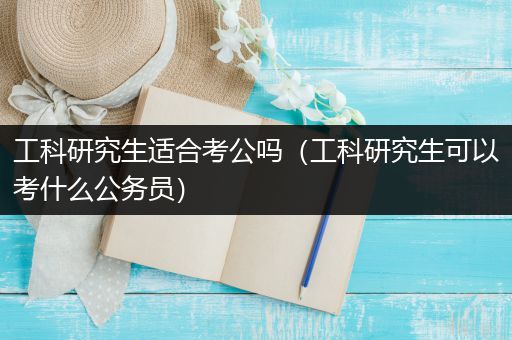工科研究生适合考公吗（工科研究生可以考什么公务员）