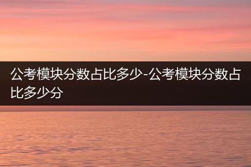 公考模块分数占比多少-公考模块分数占比多少分