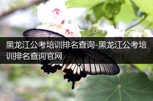 黑龙江公考培训排名查询-黑龙江公考培训排名查询官网