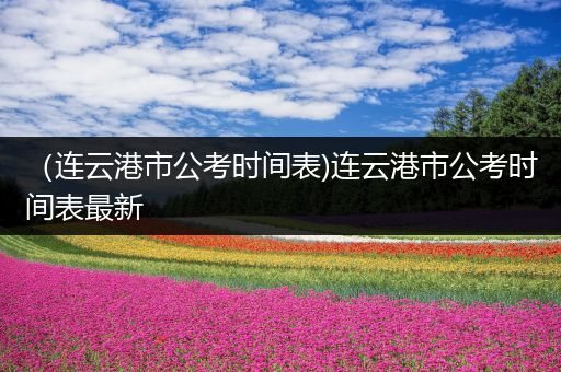 （连云港市公考时间表)连云港市公考时间表最新
