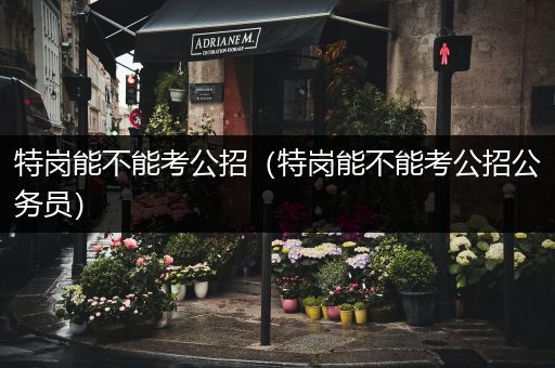 特岗能不能考公招（特岗能不能考公招公务员）