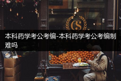 本科药学考公考编-本科药学考公考编制难吗