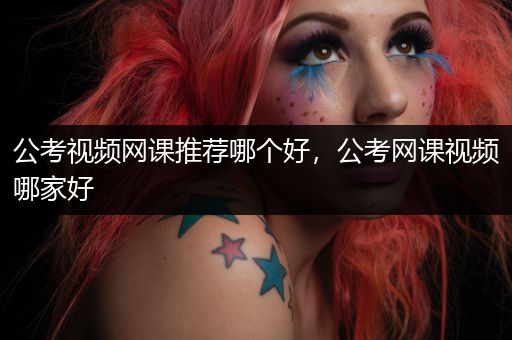 公考视频网课推荐哪个好，公考网课视频哪家好