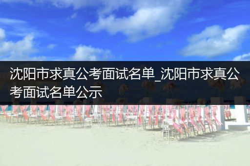 沈阳市求真公考面试名单_沈阳市求真公考面试名单公示