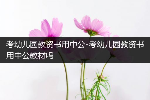 考幼儿园教资书用中公-考幼儿园教资书用中公教材吗