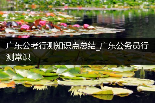 广东公考行测知识点总结_广东公务员行测常识