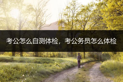 考公怎么自测体检，考公务员怎么体检