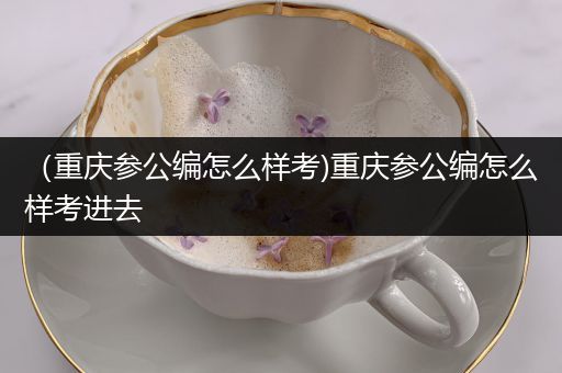 （重庆参公编怎么样考)重庆参公编怎么样考进去