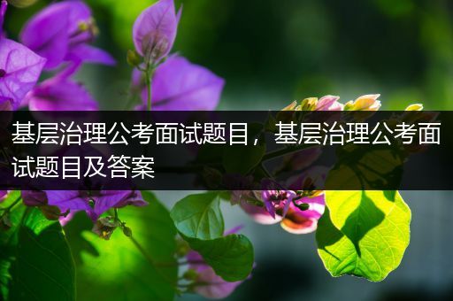 基层治理公考面试题目，基层治理公考面试题目及答案
