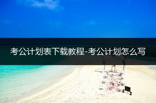 考公计划表下载教程-考公计划怎么写