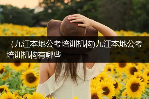 （九江本地公考培训机构)九江本地公考培训机构有哪些