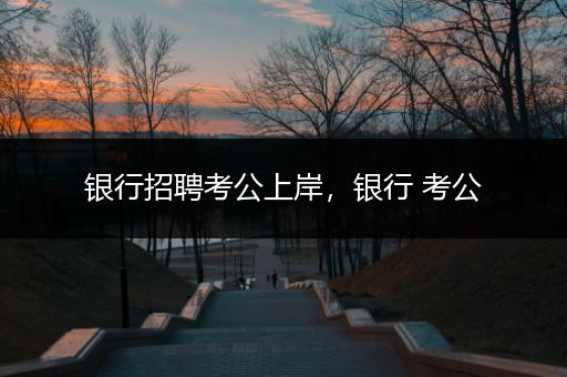 银行招聘考公上岸，银行 考公