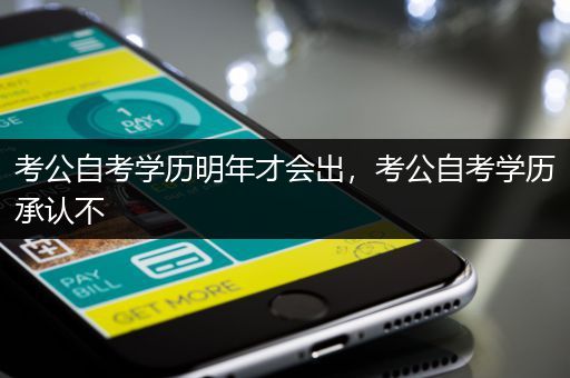 考公自考学历明年才会出，考公自考学历承认不