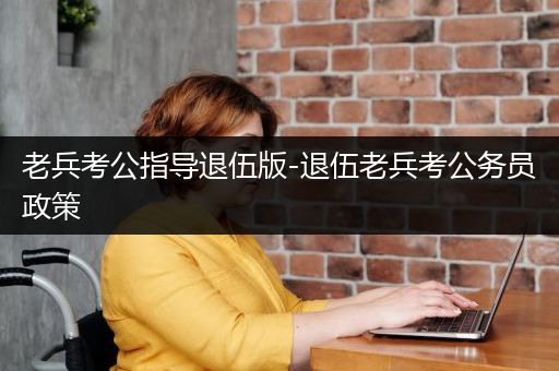 老兵考公指导退伍版-退伍老兵考公务员政策