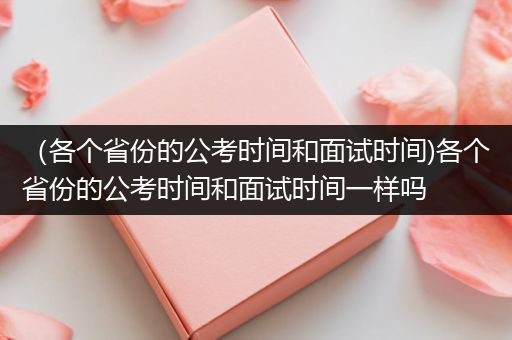 （各个省份的公考时间和面试时间)各个省份的公考时间和面试时间一样吗