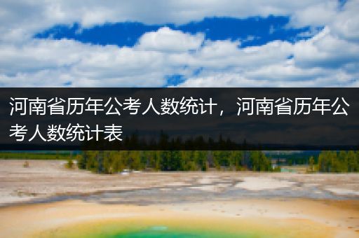 河南省历年公考人数统计，河南省历年公考人数统计表