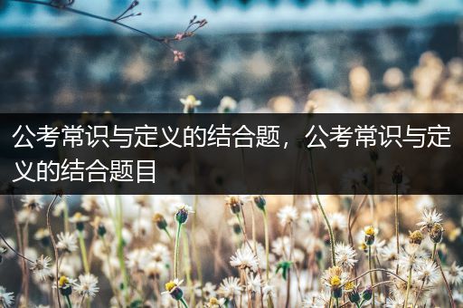 公考常识与定义的结合题，公考常识与定义的结合题目