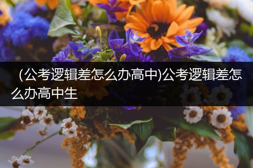 （公考逻辑差怎么办高中)公考逻辑差怎么办高中生