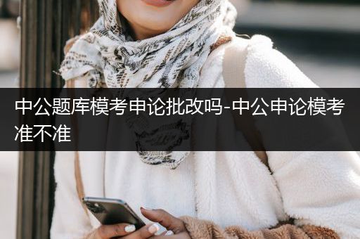 中公题库模考申论批改吗-中公申论模考准不准