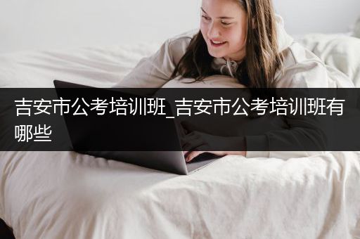 吉安市公考培训班_吉安市公考培训班有哪些