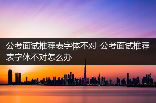 公考面试推荐表字体不对-公考面试推荐表字体不对怎么办