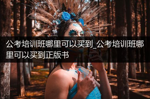 公考培训班哪里可以买到_公考培训班哪里可以买到正版书