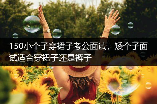 150小个子穿裙子考公面试，矮个子面试适合穿裙子还是裤子