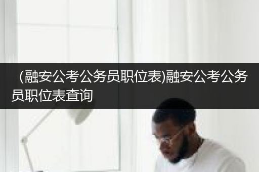 （融安公考公务员职位表)融安公考公务员职位表查询