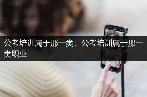 公考培训属于那一类，公考培训属于那一类职业