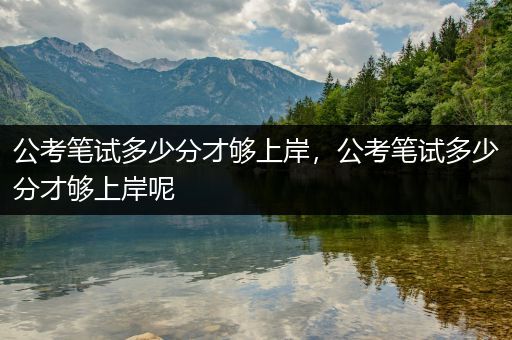 公考笔试多少分才够上岸，公考笔试多少分才够上岸呢