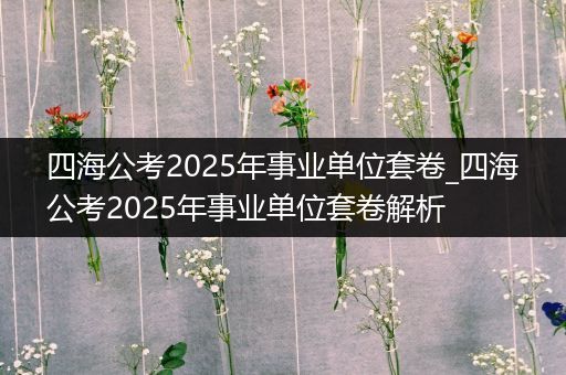 四海公考2025年事业单位套卷_四海公考2025年事业单位套卷解析
