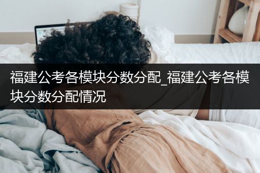 福建公考各模块分数分配_福建公考各模块分数分配情况