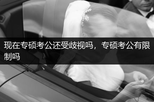 现在专硕考公还受歧视吗，专硕考公有限制吗