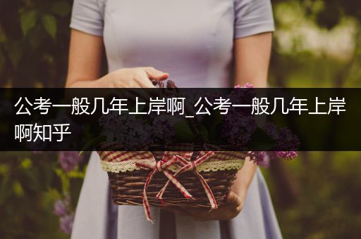 公考一般几年上岸啊_公考一般几年上岸啊知乎