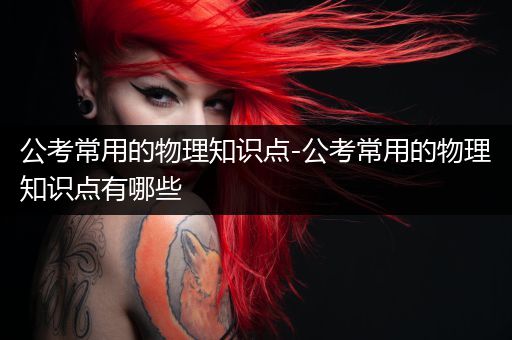 公考常用的物理知识点-公考常用的物理知识点有哪些