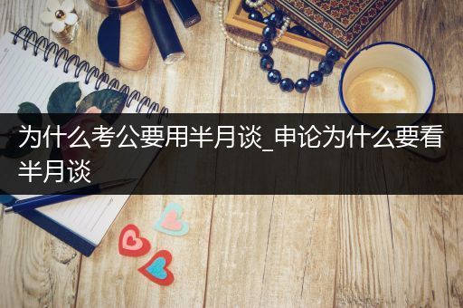 为什么考公要用半月谈_申论为什么要看半月谈