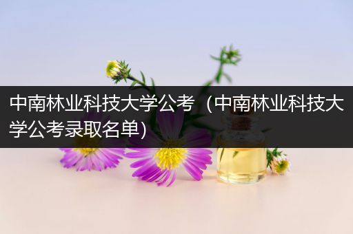中南林业科技大学公考（中南林业科技大学公考录取名单）