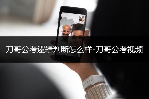 刀哥公考逻辑判断怎么样-刀哥公考视频