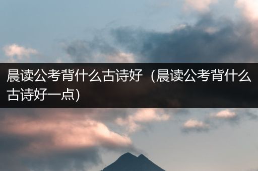 晨读公考背什么古诗好（晨读公考背什么古诗好一点）