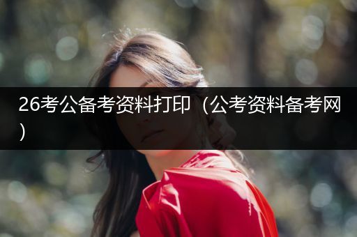 26考公备考资料打印（公考资料备考网）