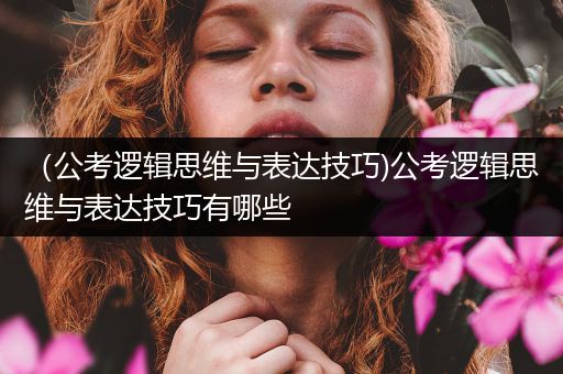 （公考逻辑思维与表达技巧)公考逻辑思维与表达技巧有哪些